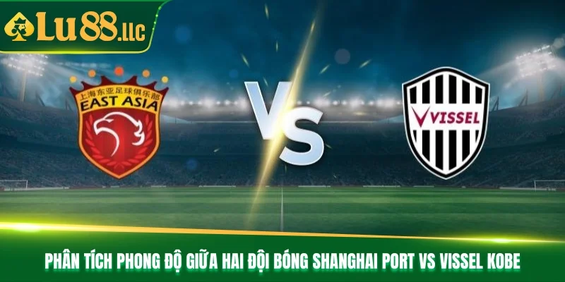 Phân tích phong độ giữa hai đội bóng Shanghai Port vs Vissel Kobe