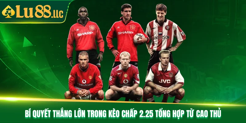 Bí quyết thắng lớn trong kèo chấp 2.25 tổng hợp từ cao thủ