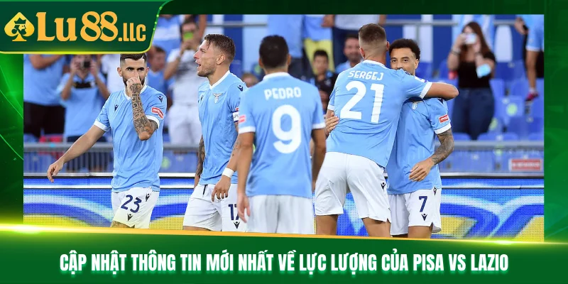 Cập nhật thông tin mới nhất về lực lượng của Pisa vs Lazio