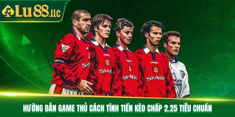 Hướng dẫn game thủ cách tính tiền kèo chấp 2.25 tiêu chuẩn