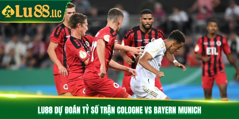 Lu88 dự đoán tỷ số trận Cologne vs Bayern Munich