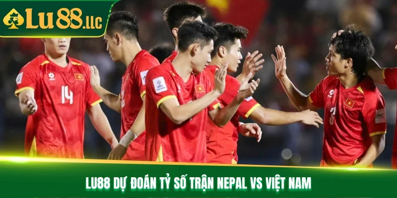 Lu88 dự đoán tỷ số trận Nepal vs Việt Nam