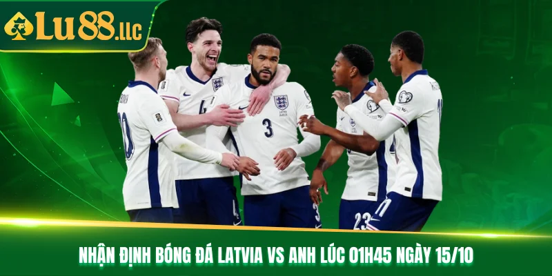 Nhận Định Bóng Đá Latvia Vs Anh Lúc 01h45 Ngày 15/10