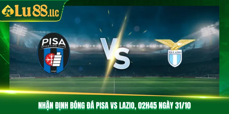 Nhận Định Bóng Đá Pisa Vs Lazio Lúc 02h45 Ngày 31/10