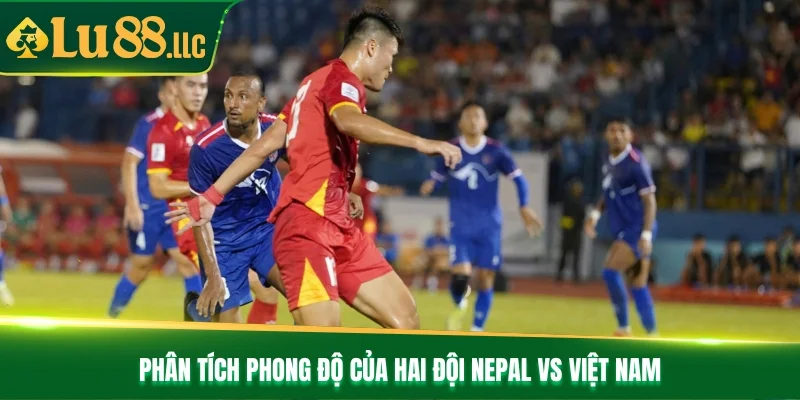 Phân tích phong độ của hai đội Nepal vs Việt Nam