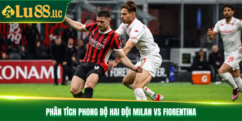 Phân tích phong độ hai đội Milan vs Fiorentina         