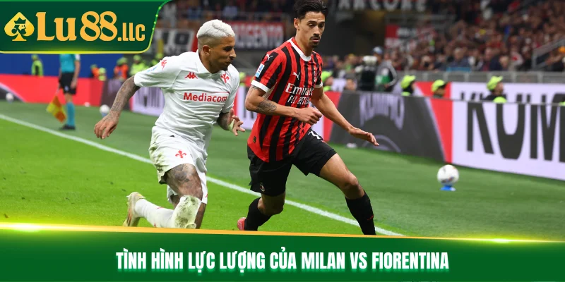 Tình hình lực lượng của Milan vs Fiorentina