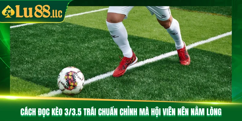 Cách đọc kèo 3/3.5 trái chuẩn chỉnh mà hội viên nên nằm lòng