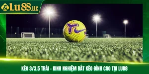 Kèo 3/3.5 Trái - Kinh Nghiệm Bắt Kèo Đỉnh Cao Tại Lu88